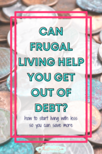 Pin image with coins background and pink rectangle that holds the teal and black outline heading: Can frugal living help you get out of debt? plus the navy subheading: how to start living with less so you can save more.